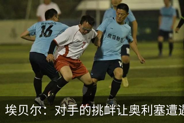 埃贝尔：对手的挑衅让奥利塞遭遇红牌，我们会妥善应对