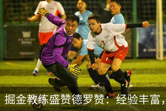 掘金教练盛赞德罗赞：经验丰富，与年轻球员良性互动